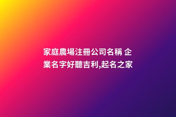 家庭農場注冊公司名稱 企業名字好聽吉利,起名之家-第1張-公司起名-玄機派